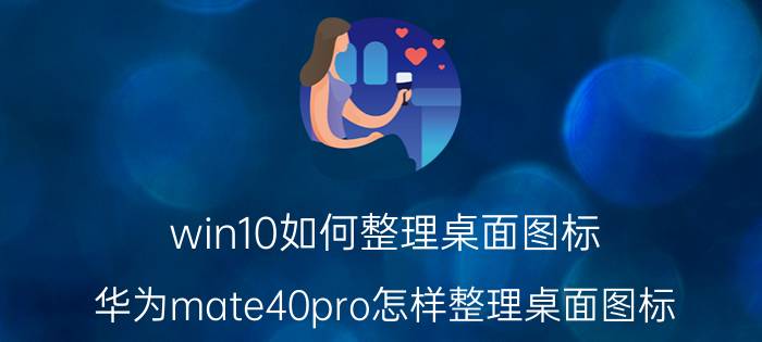 win10如何整理桌面图标 华为mate40pro怎样整理桌面图标？